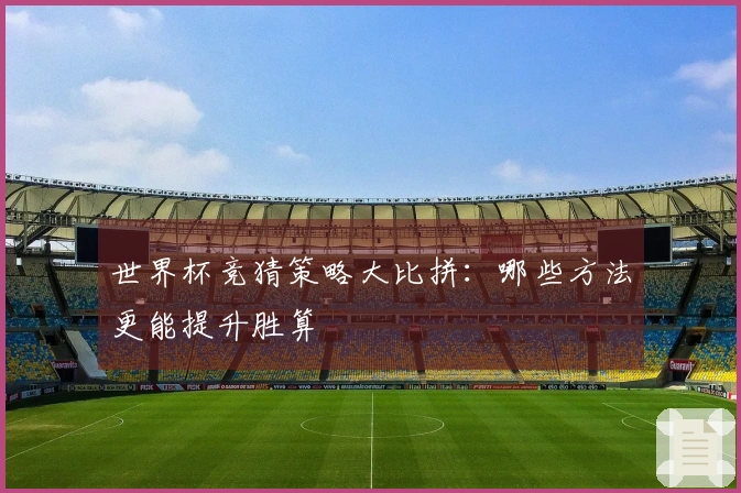 世界杯竞猜策略大比拼：哪些方法更能提升胜算