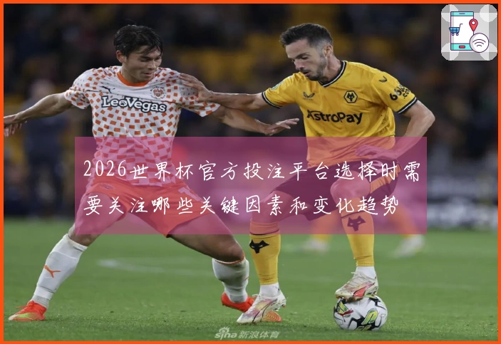 2026世界杯官方投注平台选择时需要关注哪些关键因素和变化趋势