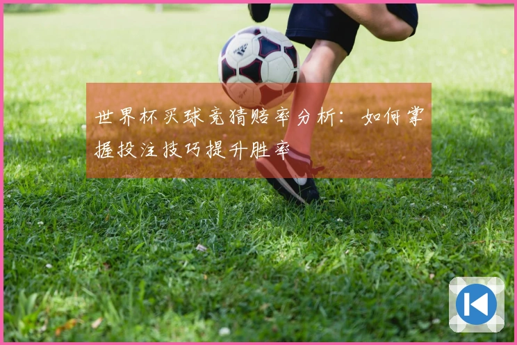 世界杯买球竞猜赔率分析：如何掌握投注技巧提升胜率