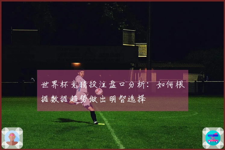 世界杯竞猜投注盘口分析：如何根据数据趋势做出明智选择