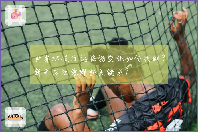 世界杯投注站临场变化如何判断？新手应注意哪些关键点？