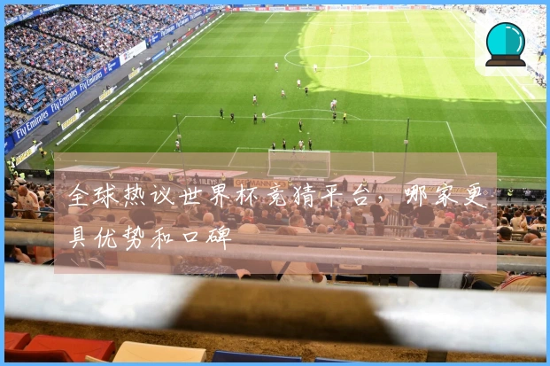全球热议世界杯竞猜平台，哪家更具优势和口碑