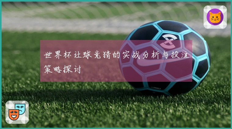 世界杯让球竞猜的实战分析与投注策略探讨
