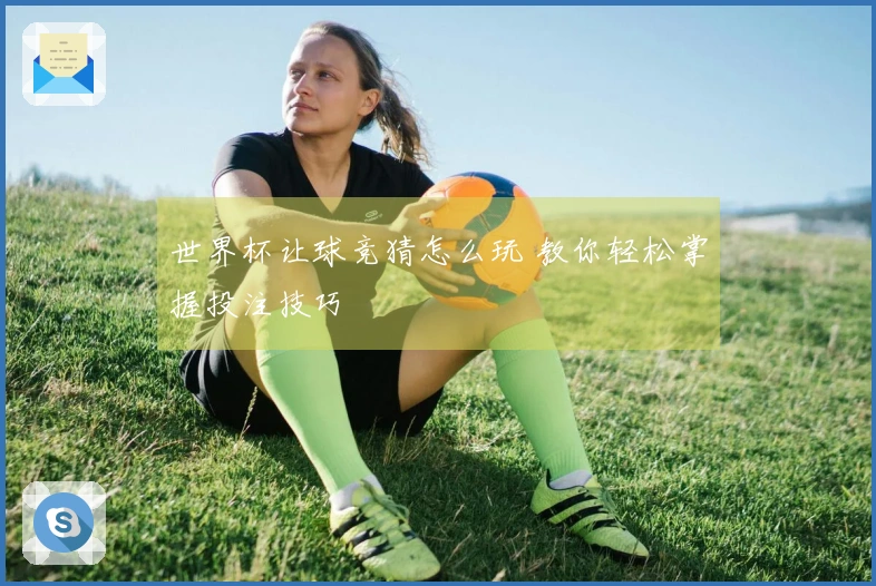 世界杯让球竞猜怎么玩 教你轻松掌握投注技巧
