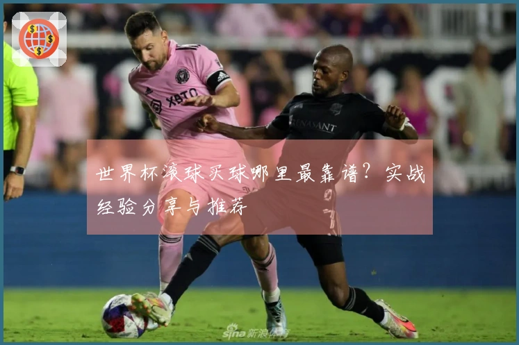 世界杯滚球买球哪里最靠谱？实战经验分享与推荐