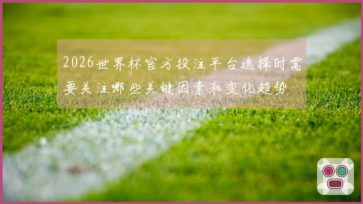 2026世界杯官方投注平台选择时需要关注哪些关键因素和变化趋势