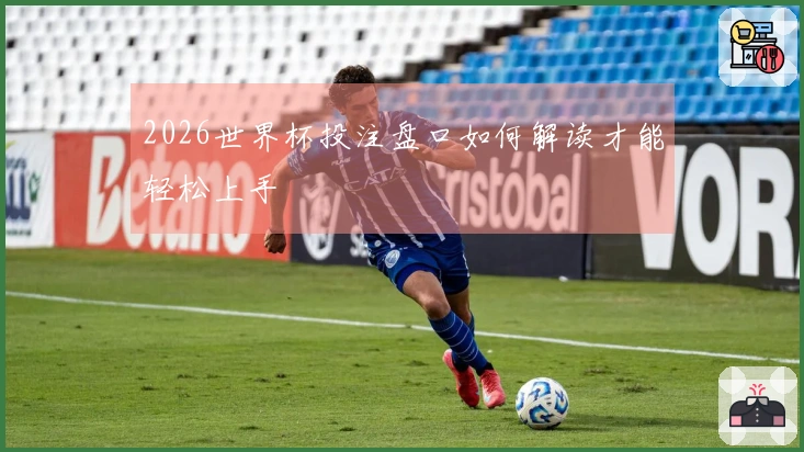 2026世界杯投注盘口如何解读才能轻松上手