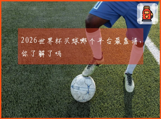 2026世界杯买球哪个平台最靠谱，你了解了吗