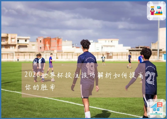 2026世界杯投注技巧解析如何提高你的胜率