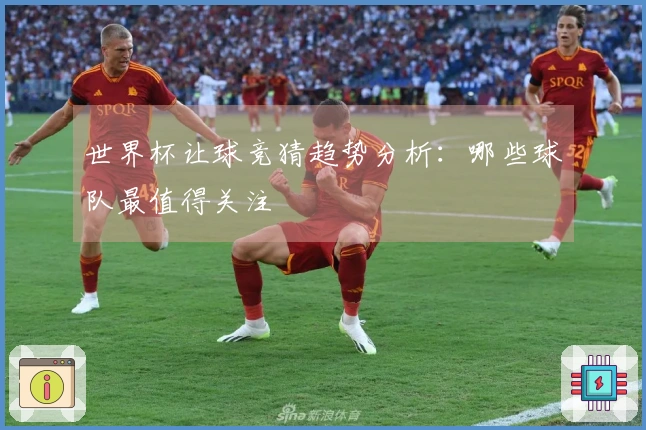世界杯让球竞猜趋势分析：哪些球队最值得关注