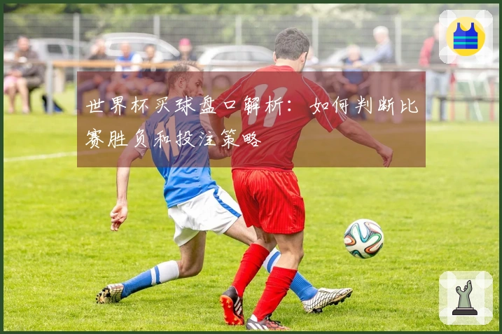 世界杯买球盘口解析：如何判断比赛胜负和投注策略