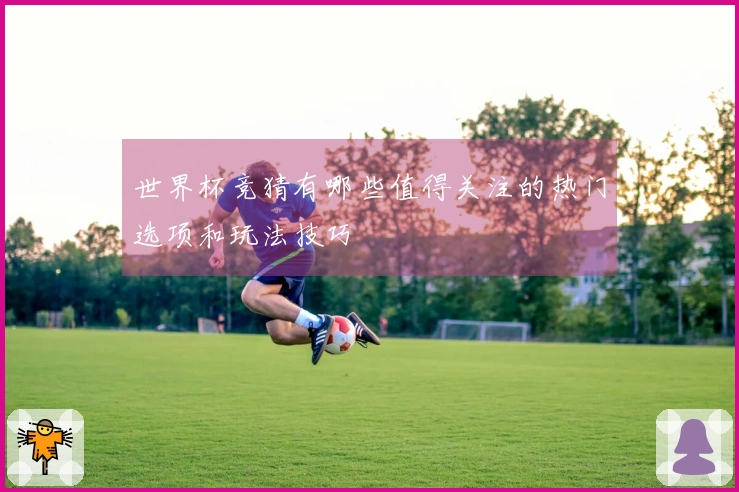 世界杯竞猜有哪些值得关注的热门选项和玩法技巧