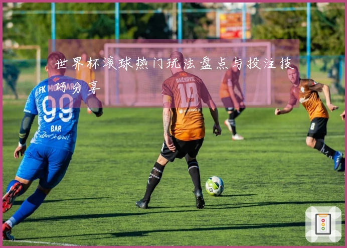 世界杯滚球热门玩法盘点与投注技巧分享