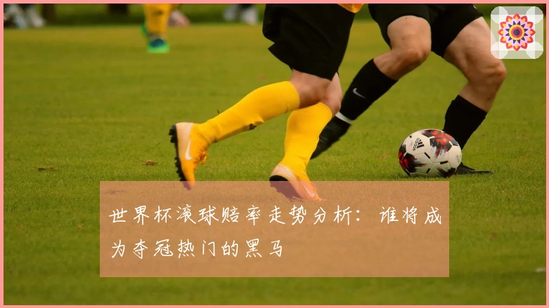 世界杯滚球赔率走势分析：谁将成为夺冠热门的黑马