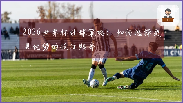 2026世界杯让球策略：如何选择更具优势的投注赔率