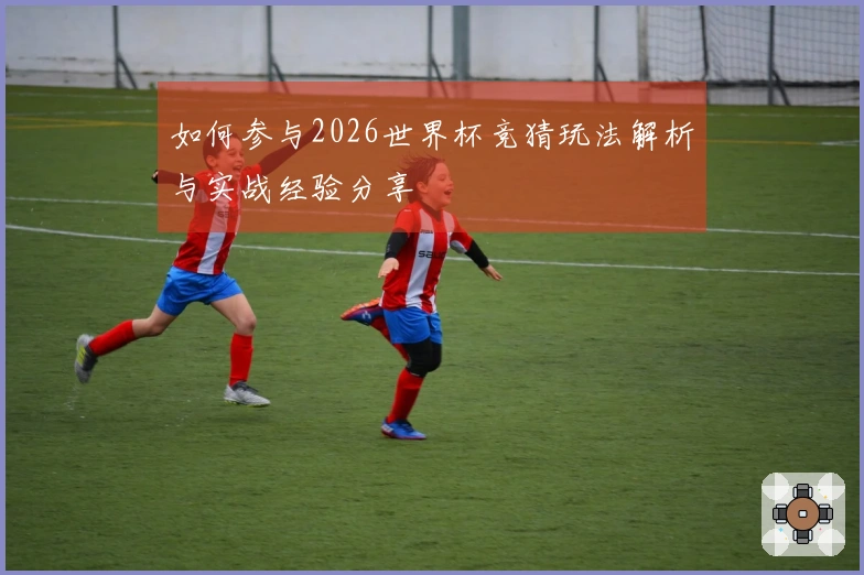 如何参与2026世界杯竞猜玩法解析与实战经验分享