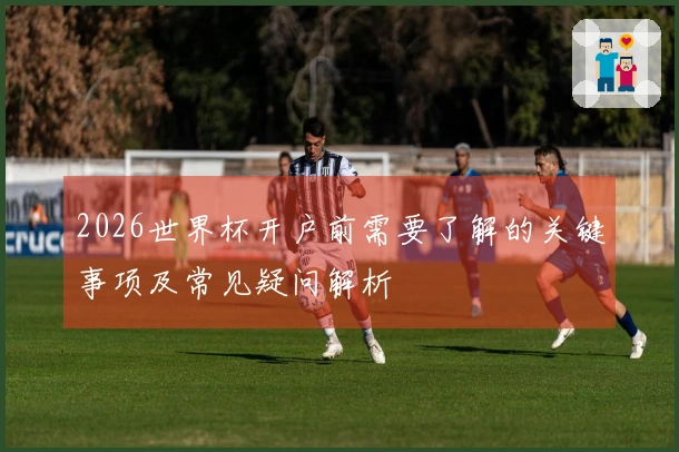 2026世界杯开户前需要了解的关键事项及常见疑问解析