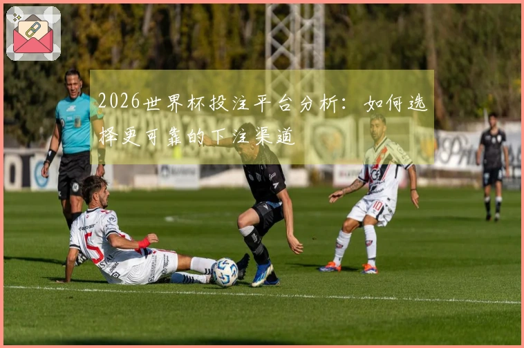 2026世界杯投注平台分析：如何选择更可靠的下注渠道
