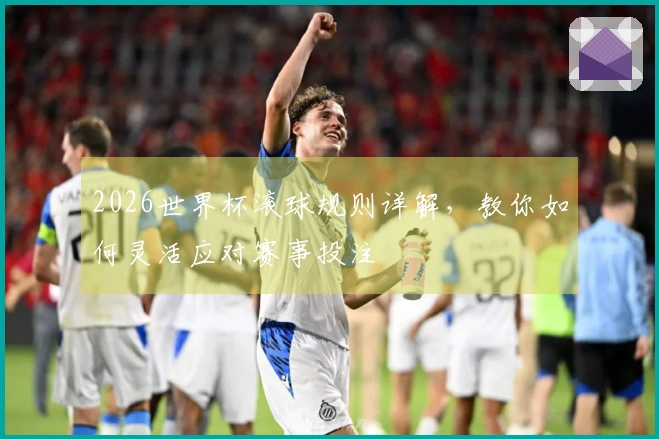 2026世界杯滚球规则详解，教你如何灵活应对赛事投注