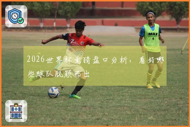 2026世界杯竞猜盘口分析，看好哪些球队脱颖而出