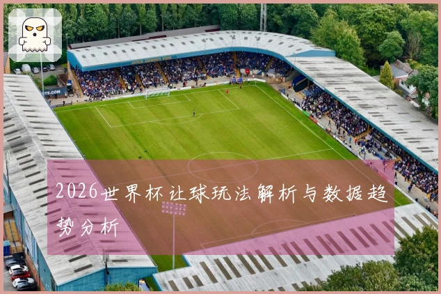 2026世界杯让球玩法解析与数据趋势分析