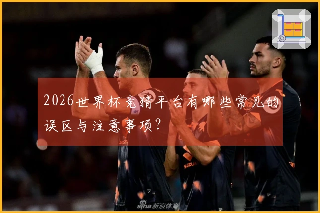 2026世界杯竞猜平台有哪些常见的误区与注意事项？