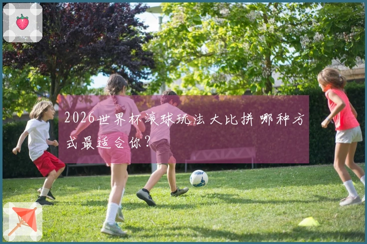 2026世界杯滚球玩法大比拼 哪种方式最适合你？