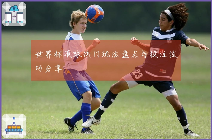 世界杯滚球热门玩法盘点与投注技巧分享