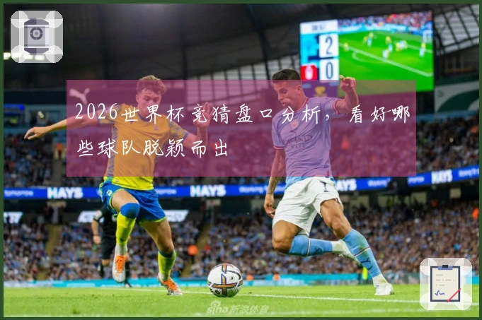 2026世界杯竞猜盘口分析，看好哪些球队脱颖而出