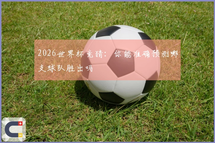 2026世界杯竞猜：你能准确预测哪支球队胜出吗