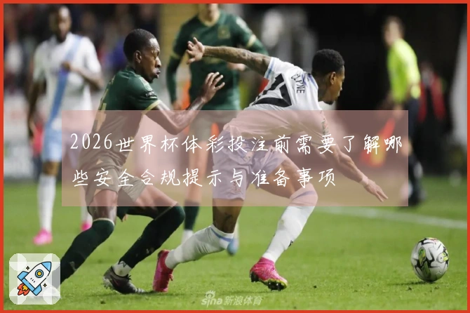 2026世界杯体彩投注前需要了解哪些安全合规提示与准备事项