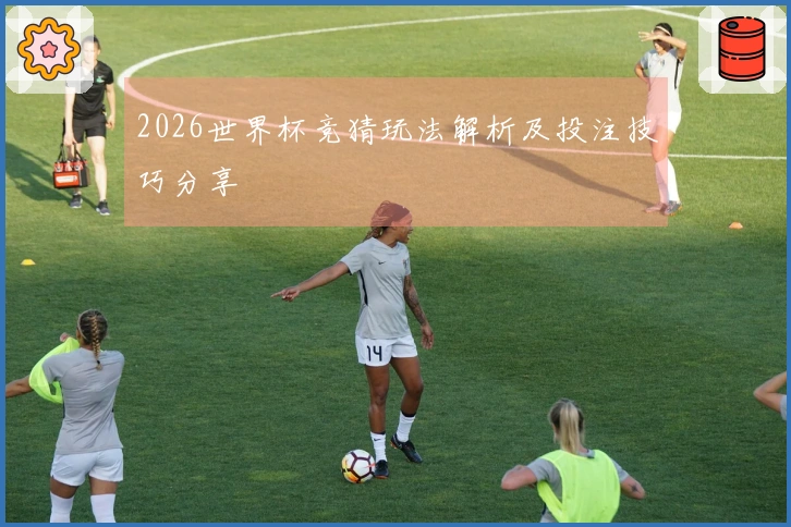 2026世界杯竞猜玩法解析及投注技巧分享
