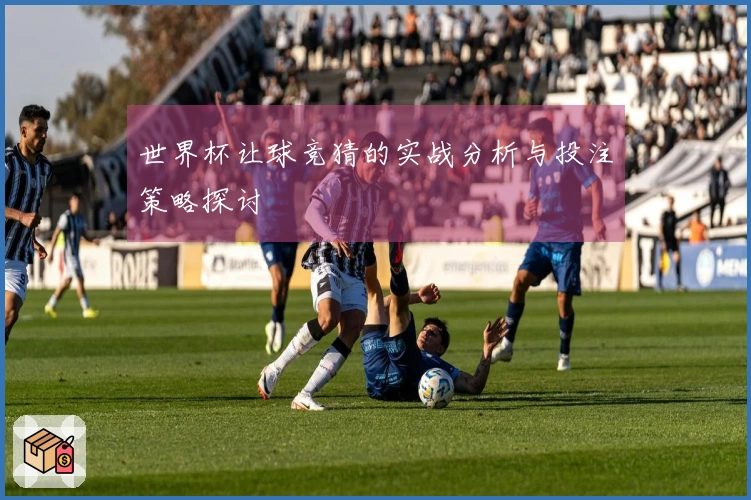 世界杯让球竞猜的实战分析与投注策略探讨