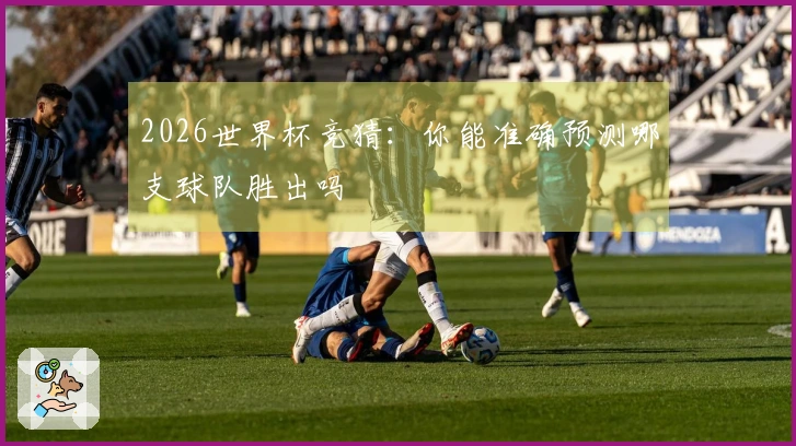 2026世界杯竞猜：你能准确预测哪支球队胜出吗