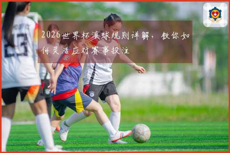 2026世界杯滚球规则详解，教你如何灵活应对赛事投注