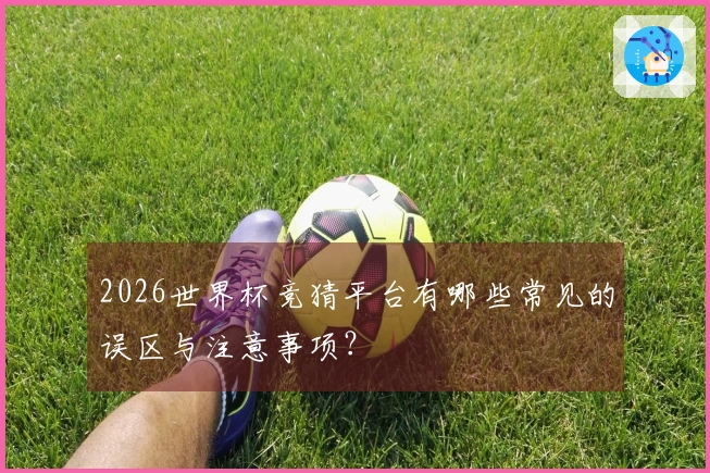 2026世界杯竞猜平台有哪些常见的误区与注意事项？
