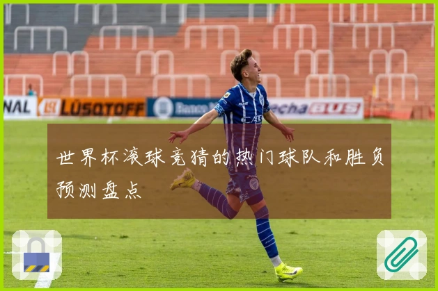 世界杯滚球竞猜的热门球队和胜负预测盘点