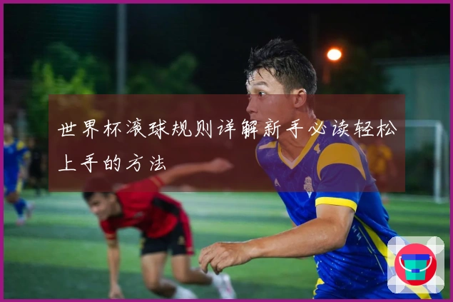 世界杯滚球规则详解新手必读轻松上手的方法