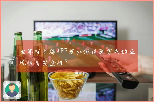 世界杯买球APP该如何识别官网的正规性与安全性？