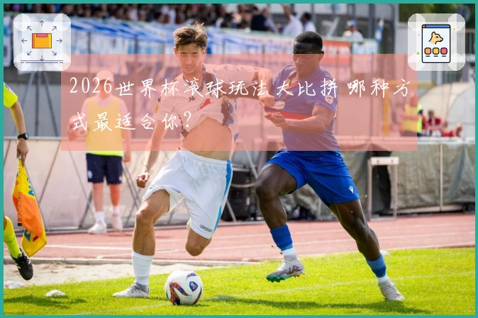 2026世界杯滚球玩法大比拼 哪种方式最适合你？