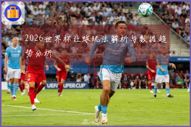 2026世界杯让球玩法解析与数据趋势分析