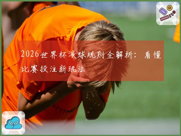 2026世界杯滚球规则全解析：看懂比赛投注新玩法