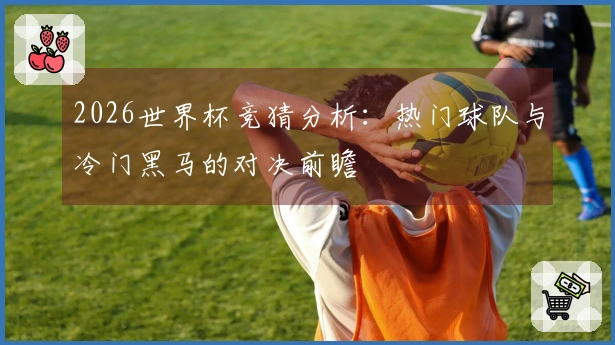 2026世界杯竞猜分析：热门球队与冷门黑马的对决前瞻