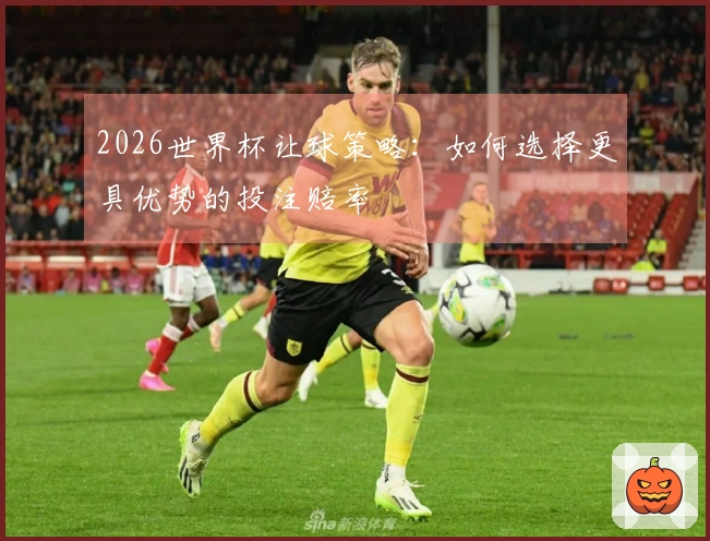 2026世界杯让球策略：如何选择更具优势的投注赔率