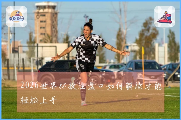 2026世界杯投注盘口如何解读才能轻松上手