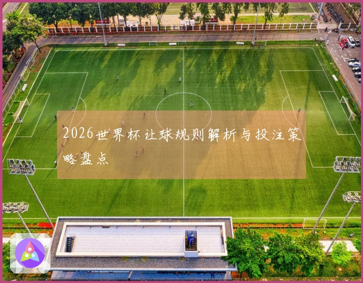 2026世界杯让球规则解析与投注策略盘点